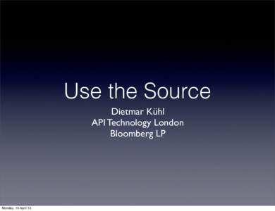 Use the Source Dietmar Kühl API Technology London Bloomberg LP  Monday, 15 April 13
