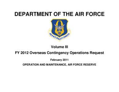 DEPARTMENT OF THE AIR FORCE  Volume III FY 2012 Overseas Contingency Operations Request February 2011 OPERATION AND MAINTENANCE, AIR FORCE RESERVE