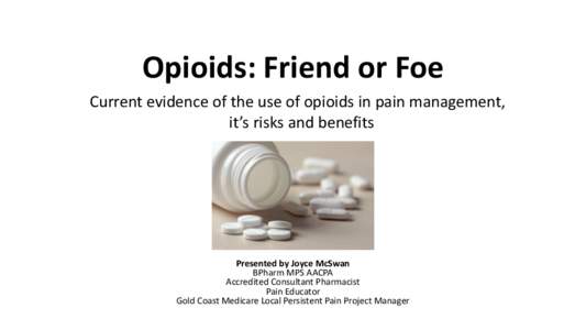 Opioids: Friend or Foe Current evidence of the use of opioids in pain management, it’s risks and benefits Presented by Joyce McSwan BPharm MPS AACPA