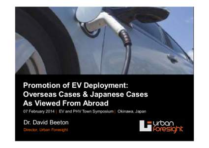 Promotion of EV Deployment: Overseas Cases & Japanese Cases As Viewed From Abroad 07 February 2014 | EV and PHV Town Symposium | Okinawa, Japan  Dr. David Beeton