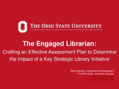 The Engaged Librarian: Crafting an Effective Assessment Plan to Determine the Impact of a Key Strategic Library Initiative Sarah Murphy, Coordinator of Assessment The Ohio State University Libraries [removed]