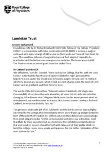 Lumleian Trust Lecture background Founded in 1582 by Dr Richard Caldwell (1513?-84), Fellow of the College (President), in association with John, Lord Lumley): a lecture in surgery endowed with a rent-