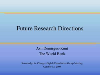 Future Research Directions  Asli Demirguc-Kunt The World Bank Knowledge for Change –Eighth Consultative Group Meeting October 12, 2009