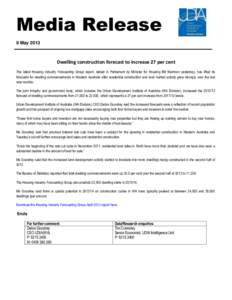 Media Release 9 May 2013 Dwelling construction forecast to increase 27 per cent The latest Housing Industry Forecasting Group report, tabled in Parliament by Minister for Housing Bill Marmion yesterday, has lifted its fo