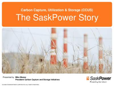 Carbon Capture, Utilization & Storage (CCUS)  The SaskPower Story Presented by Mike Monea President Carbon Capture and Storage Initiatives