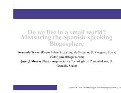 Do we live in a small world? Measuring the Spanish-speaking Blogosphere Fernando Tricas (Depto Inform´atica e Ing. de Sistemas, U. Zaragoza, Spain) V´ıctor Ruiz (Blogalia.com) Juan J. Merelo (Depto. Arquitectura y Tec