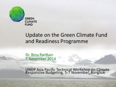 Update on the Green Climate Fund and Readiness Programme Dr. Binu Parthan 7 November 2014 UNDP Asia Pacific Technical Workshop on Climate Responsive Budgeting, 5-7 November, Bangkok