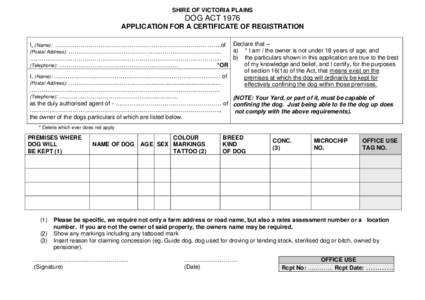 SHIRE OF VICTORIA PLAINS  DOG ACT 1976 APPLICATION FOR A CERTIFICATE OF REGISTRATION I, (Name): ……………………………………………………………….…. …….of Declare that – a) * I am / the own