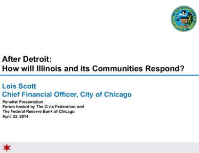 After Detroit: How will Illinois and its Communities Respond? Lois Scott Chief Financial Officer, City of Chicago Panelist Presentation Forum hosted by The Civic Federation and