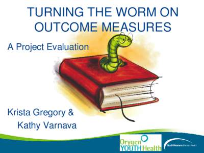 TURNING THE WORM ON OUTCOME MEASURES A Project Evaluation Krista Gregory & Kathy Varnava