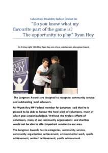 Caboolture Disability Indoor Cricket Inc  “Do you know what my favourite part of the game is? The opportunity to play” Ryan Hoy On Friday night 16th May Ryan Hoy one of our coaches won a Longman Award .