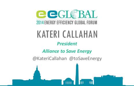 KATERI CALLAHAN President Alliance to Save Energy @KateriCallahan @toSaveEnergy  Welcome to EE Global 2014!