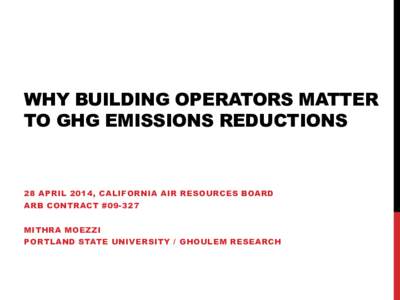 WHY BUILDING OPERATORS MATTER TO GHG EMISSIONS REDUCTIONS 28 APRIL 2014, CALIFORNIA AIR RESOURCES BOARD ARB CONTRACT #[removed]MITHRA MOEZZI