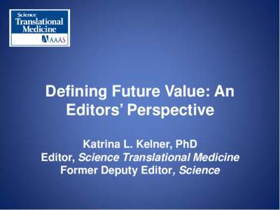 Defining Future Value: An Editors’ Perspective Katrina L. Kelner, PhD Editor, Science Translational Medicine Former Deputy Editor, Science