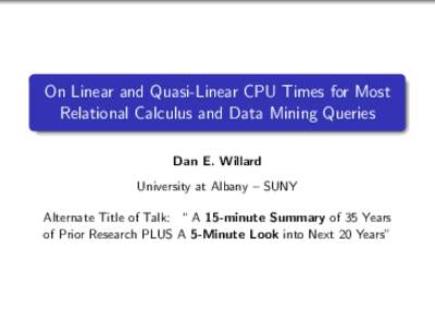 On Linear and Quasi-Linear CPU Times for Most Relational Calculus and Data Mining Queries Dan E. Willard University at Albany – SUNY Alternate Title of Talk: “ A 15-minute Summary of 35 Years of Prior Research PLUS A