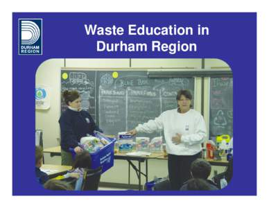 Waste Education in Durham Region Presentation Overview 1. Targeted Audiences 2. Durham Region’s Educational Vision