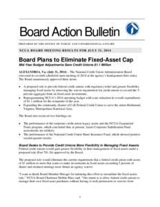 Board Action Bulletin PREPARED BY THE OFFICE OF PUBLIC AND CONGRESSIONAL AFFAIRS NCUA BOARD MEETING RESULTS FOR JULY 31, 2014  Board Plans to Eliminate Fixed-Asset Cap