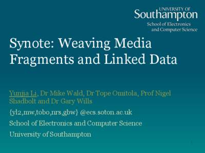 Synote: Weaving Media Fragments and Linked Data Yunjia Li, Dr Mike Wald, Dr Tope Omitola, Prof Nigel Shadbolt and Dr Gary Wills {yl2,mw,tobo,nrs,gbw} @ecs.soton.ac.uk School of Electronics and Computer Science