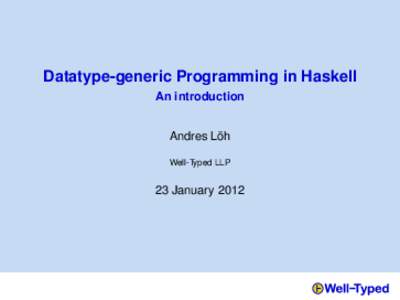 Datatype-generic Programming in Haskell An introduction Andres Löh Well-Typed LLP  23 January 2012