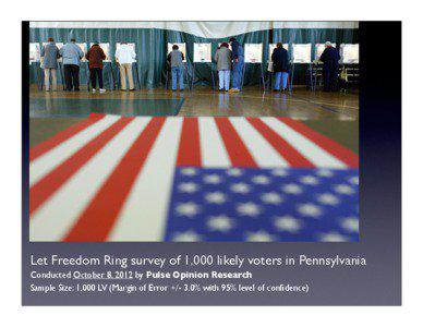 Let Freedom Ring survey of 1,000 likely voters in Pennsylvania Conducted October 8, 2012 by Pulse Opinion Research Sample Size: 1,000 LV (Margin of Error +/- 3.0% with 95% level of confidence)