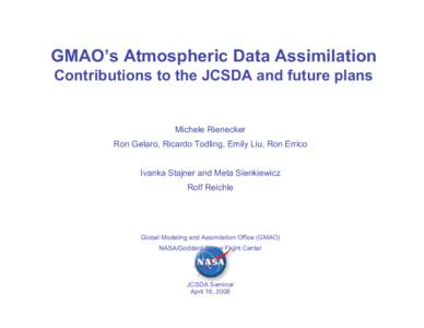 GMAO’s Atmospheric Data Assimilation Contributions to the JCSDA and future plans Michele Rienecker Ron Gelaro, Ricardo Todling, Emily Liu, Ron Errico Ivanka Stajner and Meta Sienkiewicz