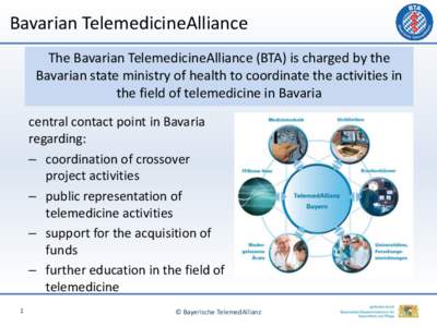 Bavarian TelemedicineAlliance The Bavarian TelemedicineAlliance (BTA) is charged by the Bavarian state ministry of health to coordinate the activities in the field of telemedicine in Bavaria central contact point in Bava