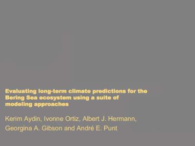 Evaluating long-term climate predictions for the Bering Sea ecosystem using a suite of modeling approaches Kerim Aydin, Ivonne Ortiz, Albert J. Hermann, Georgina A. Gibson and André E. Punt