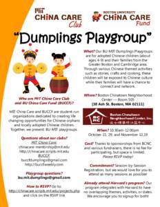 What? Our BU-MIT Dumplings Playgroups are for adopted Chinese children (about ages 4-9) and their families from the Greater Boston and Cambridge area. Through various Chinese themed activities such as stories, crafts and