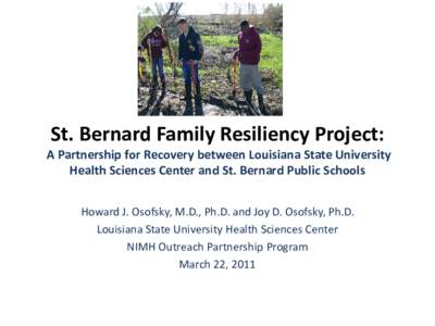St. Bernard Family Resiliency Project: A Partnership for Recovery between Louisiana State University Health Sciences Center and St. Bernard Public Schools Howard J. Osofsky, M.D., Ph.D. and Joy D. Osofsky, Ph.D. Louisian