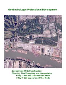 GeoEnviroLogic Professional Development  Contaminated Site Investigation: Planning, Field Sampling, and Interpretation Day 1: Soil and Groundwater Media Day 2: Soil Vapour and Other Media