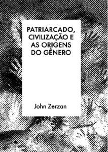 Patriarcado, civilização e as origens do gênero John Zerzan Civilização, fundamentalmente, é a história da dominação da natureza e da mulher. Patriarcado significa o domínio sobre a mulher e a natureza. Seri