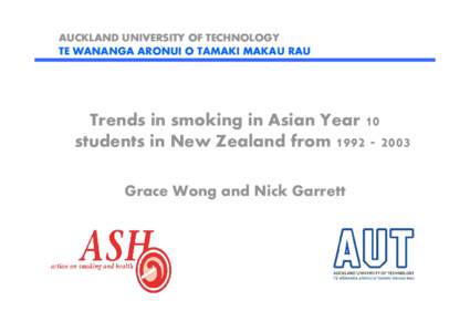 AUCKLAND UNIVERSITY OF TECHNOLOGY TE WANANGA ARONUI O TAMAKI MAKAU RAU Trends in smoking in Asian Year 10 students in New Zealand from[removed]Grace Wong and Nick Garrett