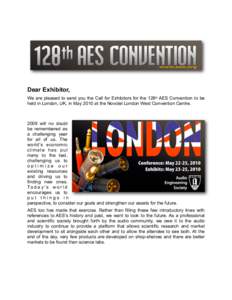 Dear Exhibitor, We are pleased to send you the Call for Exhibitors for the 128th AES Convention to be held in London, UK, in May 2010 at the Novotel London West Convention Centre[removed]will no doubt be remembered as