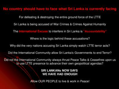 No country should have to face what Sri Lanka is currently facing For defeating & destroying the entire ground force of the LTTE Sri Lanka is being accused of War Crimes & Crimes Against Humanity The International Excuse