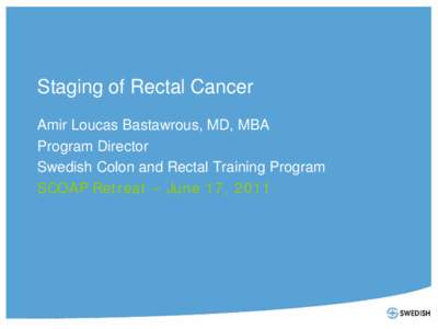 Staging of Rectal Cancer Amir Loucas Bastawrous, MD, MBA Program Director Swedish Colon and Rectal Training Program SCOAP Retreat – June 17, 2011