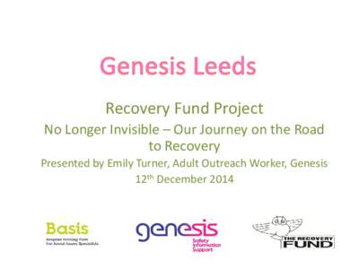 Recovery Fund Project No Longer Invisible – Our Journey on the Road to Recovery Presented by Emily Turner, Adult Outreach Worker, Genesis 12th December 2014