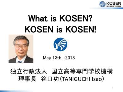 What is KOSEN? KOSEN is KOSEN! May 13th, 2018 独立行政法人 国立高等専門学校機構 理事長 谷口功（TANIGUCHI Isao）