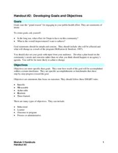 Handout #2: Developing Goals and Objectives Goals Goals state the “grand reason” for engaging in your public health effort. They are statements of intent. To create goals, ask yourself: •