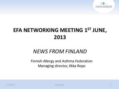 EFA NETWORKING MEETING 1ST JUNE, 2013 NEWS FROM FINLAND Finnish Allergy and Asthma Federation Managing director, Ilkka Repo