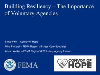 Building Resiliency – The Importance of Voluntary Agencies Steve Irwin – Convoy of Hope Mike Pickerel – FEMA Region VII Mass Care Specialist Adrian Walker – FEMA Region VII Voluntary Agency Liaison