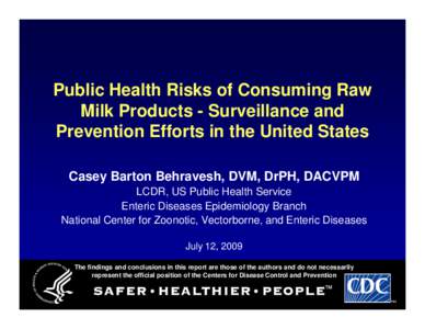 Public Health Risks of Consuming Raw Milk Products - Surveillance and Prevention Efforts in the United States Casey Barton Behravesh, DVM, DrPH, DACVPM LCDR, US Public Health Service Enteric Diseases Epidemiology Branch