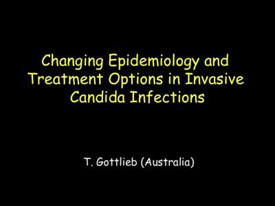Changing Epidemiology and Treatment Options in Invasive Candida Infections T.!Gottlieb (Australia)