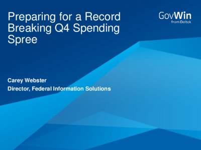 Preparing for a Record Breaking Q4 Spending Spree Carey Webster Director, Federal Information Solutions