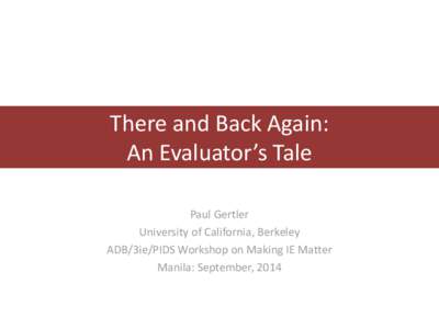There and Back Again: An Evaluator’s Tale Paul Gertler University of California, Berkeley ADB/3ie/PIDS Workshop on Making IE Matter Manila: September, 2014