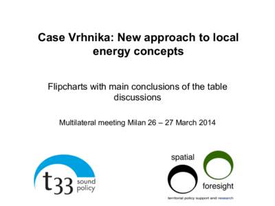 Case Vrhnika: New approach to local energy concepts Flipcharts with main conclusions of the table discussions Multilateral meeting Milan 26 – 27 March 2014