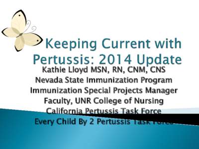 Kathie Lloyd MSN, RN, CNM, CNS Nevada State Immunization Program Immunization Special Projects Manager Faculty, UNR College of Nursing California Pertussis Task Force Every Child By 2 Pertussis Task Force