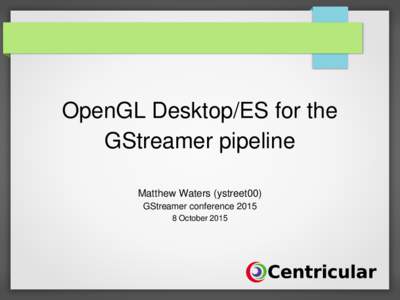OpenGL Desktop/ES for the GStreamer pipeline Matthew Waters (ystreet00) GStreamer conferenceOctober 2015