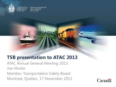 TSB presentation to ATAC 2013 ATAC Annual General Meeting 2013 Joe Hincke Member, Transportation Safety Board Montreal, Quebec, 17 November 2013