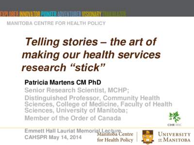 MANITOBA CENTRE FOR HEALTH POLICY  Telling stories – the art of making our health services research “stick” Patricia Martens CM PhD