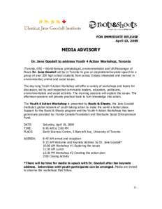 FOR IMMEDIATE RELEASE April 13, 2009 MEDIA ADVISORY Dr. Jane Goodall to address Youth 4 Action Workshop, Toronto (Toronto, ON) – World-famous primatologist, environmentalist and UN Messenger of